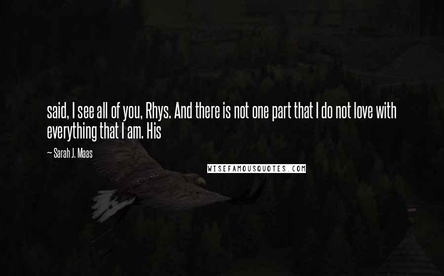 Sarah J. Maas Quotes: said, I see all of you, Rhys. And there is not one part that I do not love with everything that I am. His