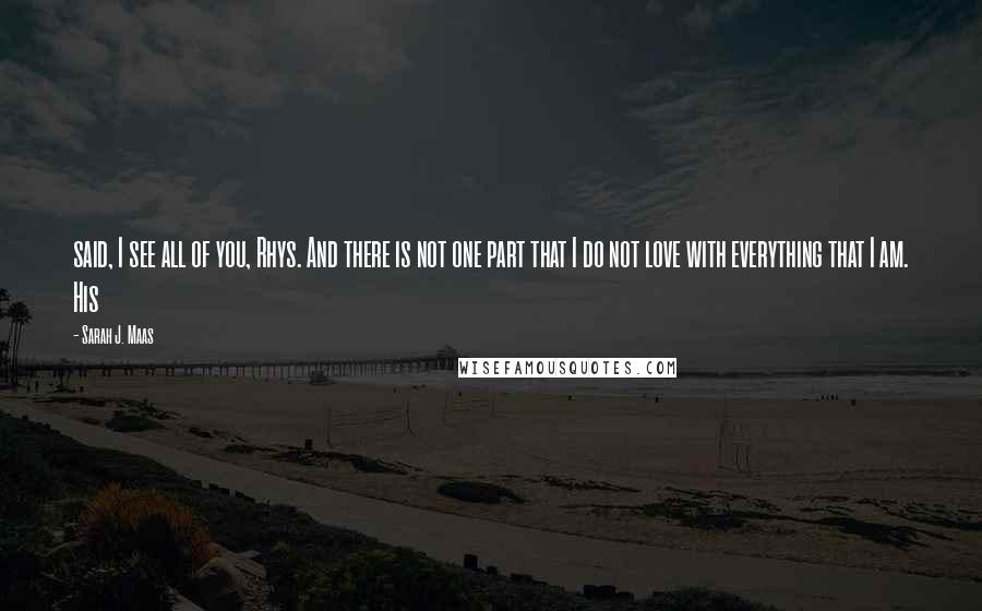 Sarah J. Maas Quotes: said, I see all of you, Rhys. And there is not one part that I do not love with everything that I am. His