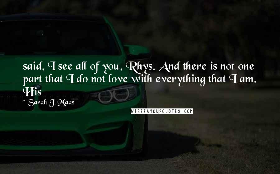 Sarah J. Maas Quotes: said, I see all of you, Rhys. And there is not one part that I do not love with everything that I am. His