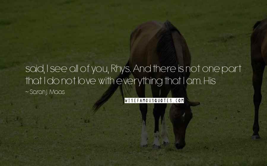 Sarah J. Maas Quotes: said, I see all of you, Rhys. And there is not one part that I do not love with everything that I am. His