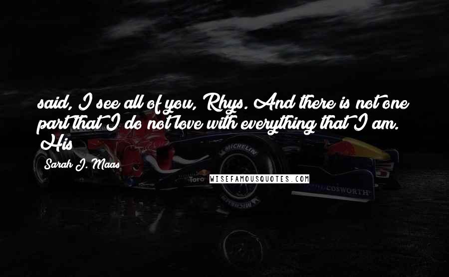 Sarah J. Maas Quotes: said, I see all of you, Rhys. And there is not one part that I do not love with everything that I am. His