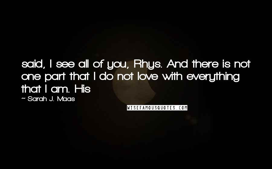 Sarah J. Maas Quotes: said, I see all of you, Rhys. And there is not one part that I do not love with everything that I am. His