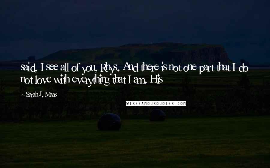 Sarah J. Maas Quotes: said, I see all of you, Rhys. And there is not one part that I do not love with everything that I am. His