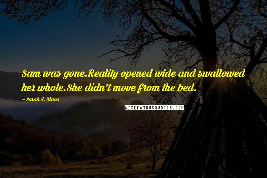 Sarah J. Maas Quotes: Sam was gone.Reality opened wide and swallowed her whole.She didn't move from the bed.