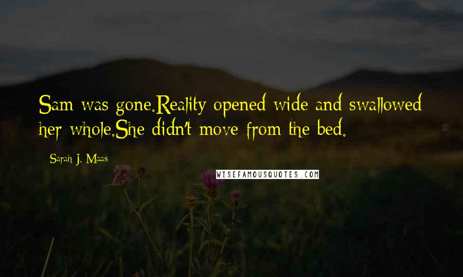 Sarah J. Maas Quotes: Sam was gone.Reality opened wide and swallowed her whole.She didn't move from the bed.