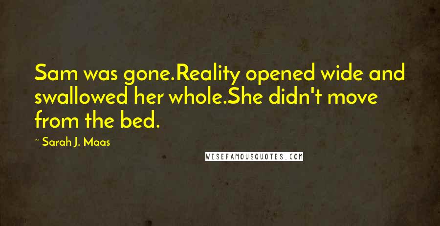 Sarah J. Maas Quotes: Sam was gone.Reality opened wide and swallowed her whole.She didn't move from the bed.