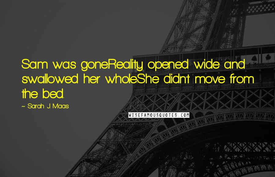 Sarah J. Maas Quotes: Sam was gone.Reality opened wide and swallowed her whole.She didn't move from the bed.