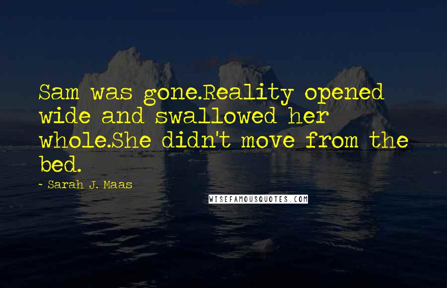 Sarah J. Maas Quotes: Sam was gone.Reality opened wide and swallowed her whole.She didn't move from the bed.