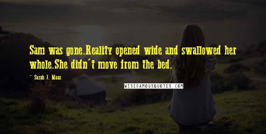 Sarah J. Maas Quotes: Sam was gone.Reality opened wide and swallowed her whole.She didn't move from the bed.