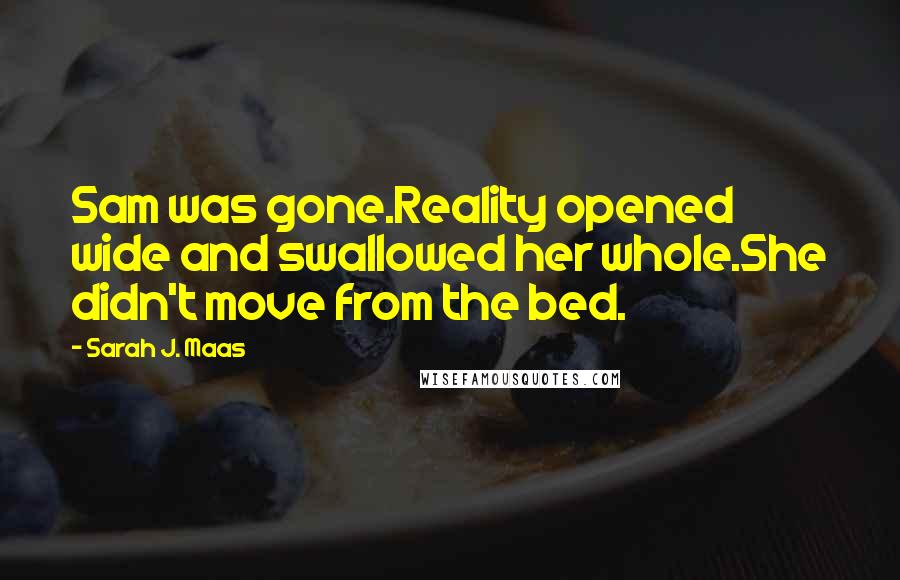 Sarah J. Maas Quotes: Sam was gone.Reality opened wide and swallowed her whole.She didn't move from the bed.