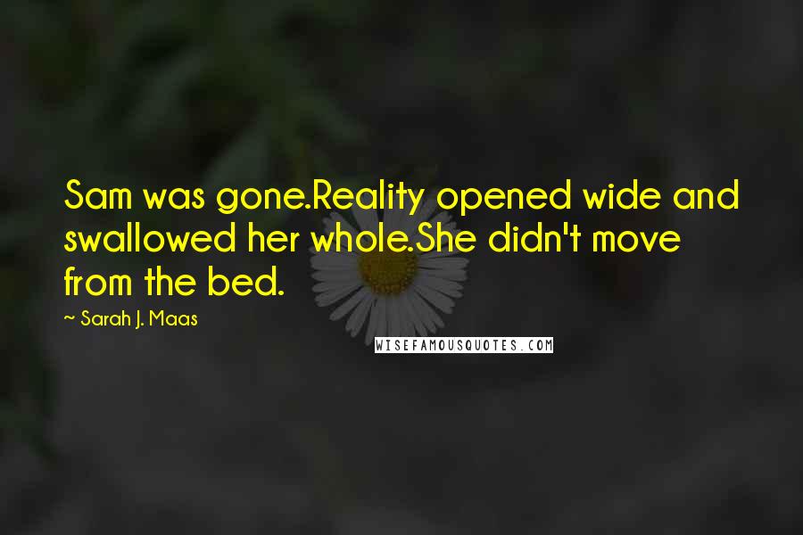 Sarah J. Maas Quotes: Sam was gone.Reality opened wide and swallowed her whole.She didn't move from the bed.