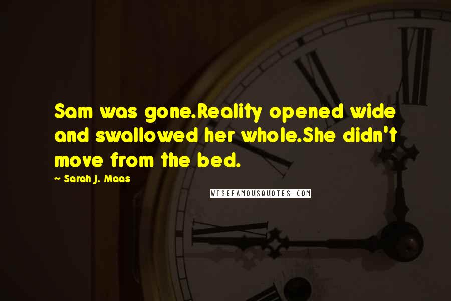 Sarah J. Maas Quotes: Sam was gone.Reality opened wide and swallowed her whole.She didn't move from the bed.