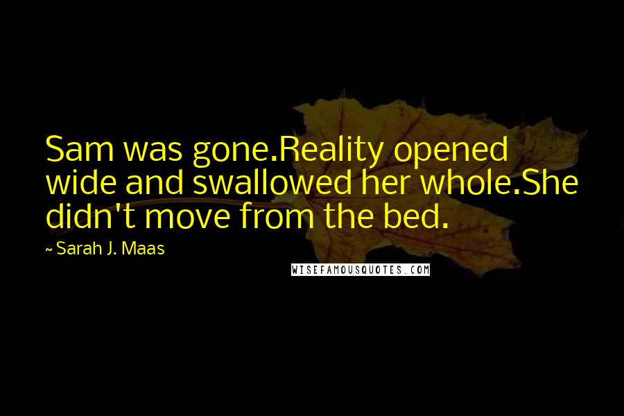 Sarah J. Maas Quotes: Sam was gone.Reality opened wide and swallowed her whole.She didn't move from the bed.