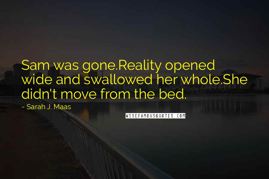 Sarah J. Maas Quotes: Sam was gone.Reality opened wide and swallowed her whole.She didn't move from the bed.