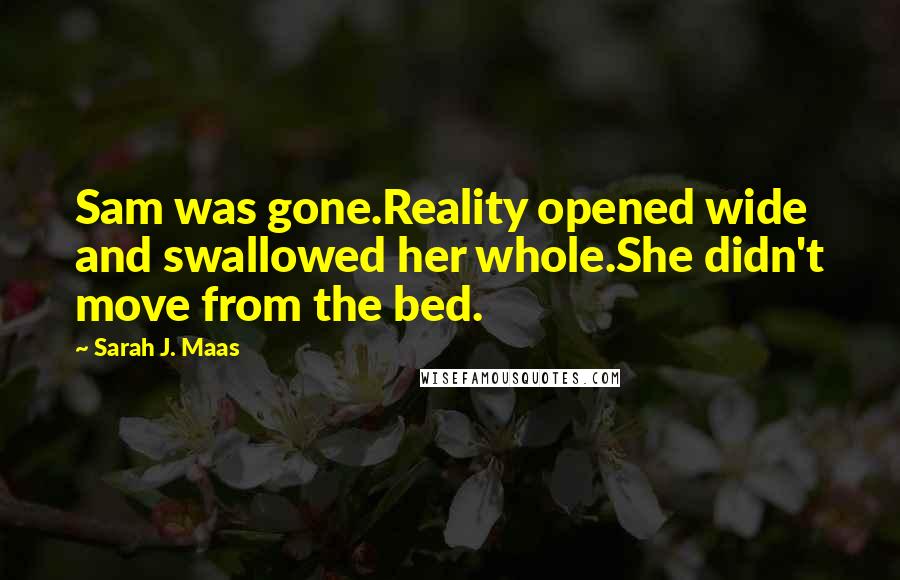 Sarah J. Maas Quotes: Sam was gone.Reality opened wide and swallowed her whole.She didn't move from the bed.