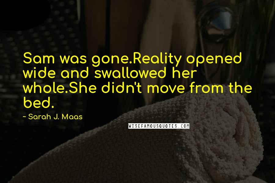 Sarah J. Maas Quotes: Sam was gone.Reality opened wide and swallowed her whole.She didn't move from the bed.