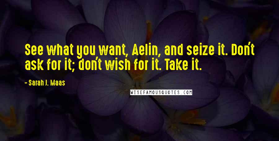Sarah J. Maas Quotes: See what you want, Aelin, and seize it. Don't ask for it; don't wish for it. Take it.