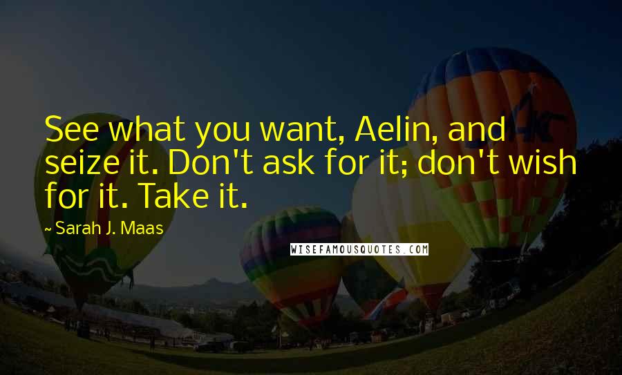 Sarah J. Maas Quotes: See what you want, Aelin, and seize it. Don't ask for it; don't wish for it. Take it.