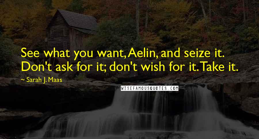 Sarah J. Maas Quotes: See what you want, Aelin, and seize it. Don't ask for it; don't wish for it. Take it.