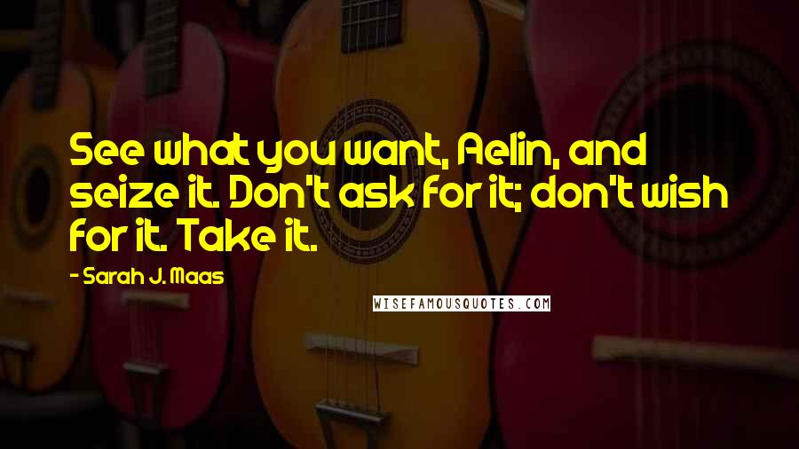 Sarah J. Maas Quotes: See what you want, Aelin, and seize it. Don't ask for it; don't wish for it. Take it.