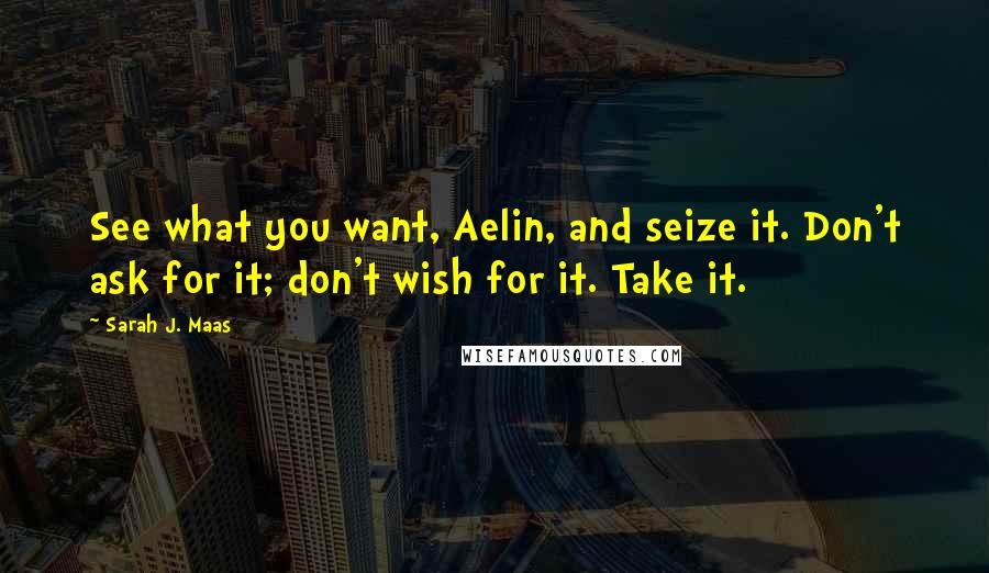 Sarah J. Maas Quotes: See what you want, Aelin, and seize it. Don't ask for it; don't wish for it. Take it.