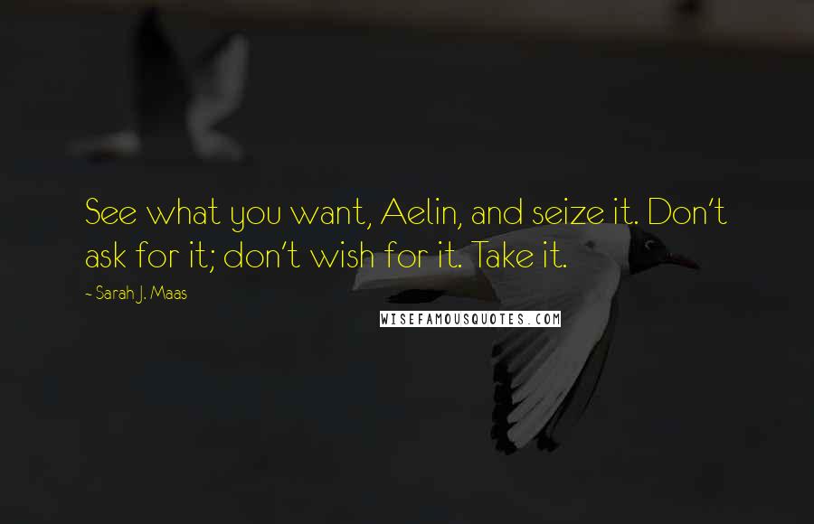 Sarah J. Maas Quotes: See what you want, Aelin, and seize it. Don't ask for it; don't wish for it. Take it.