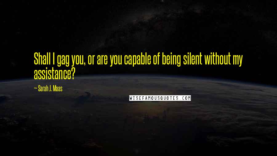 Sarah J. Maas Quotes: Shall I gag you, or are you capable of being silent without my assistance?