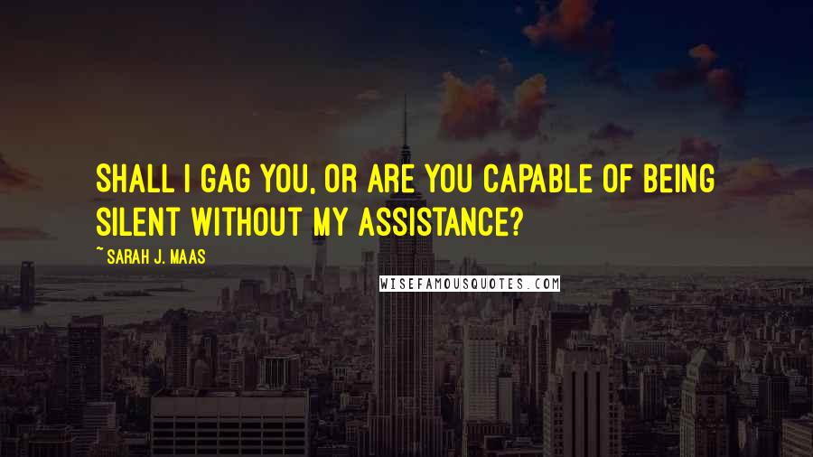 Sarah J. Maas Quotes: Shall I gag you, or are you capable of being silent without my assistance?