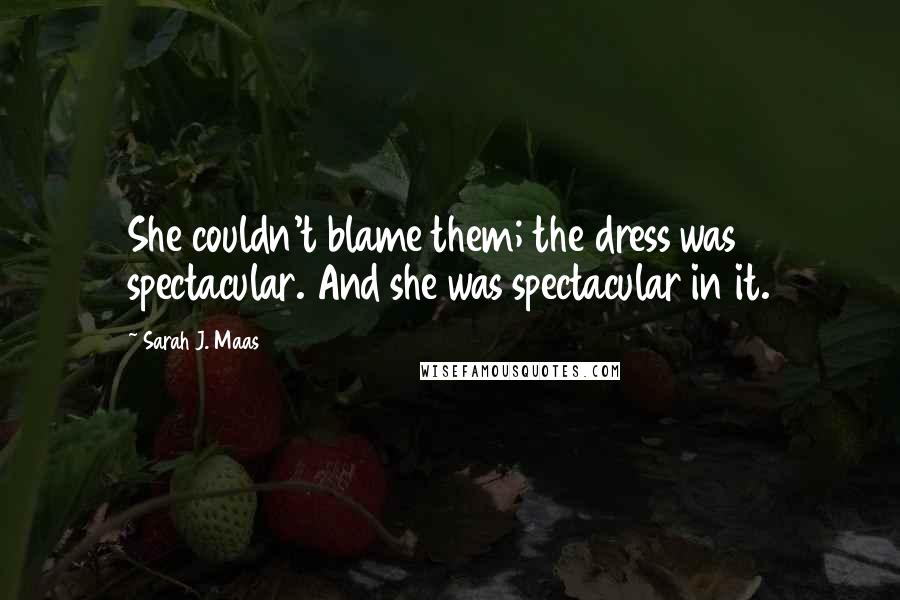 Sarah J. Maas Quotes: She couldn't blame them; the dress was spectacular. And she was spectacular in it.