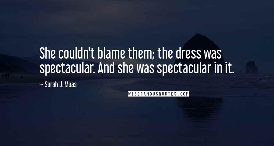 Sarah J. Maas Quotes: She couldn't blame them; the dress was spectacular. And she was spectacular in it.