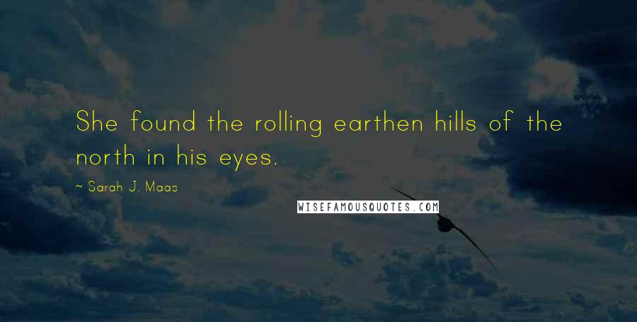 Sarah J. Maas Quotes: She found the rolling earthen hills of the north in his eyes.