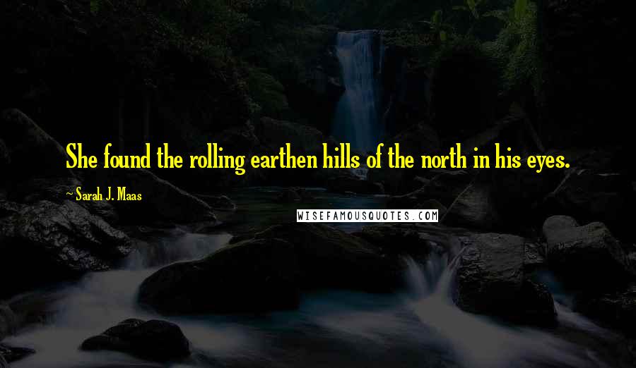 Sarah J. Maas Quotes: She found the rolling earthen hills of the north in his eyes.