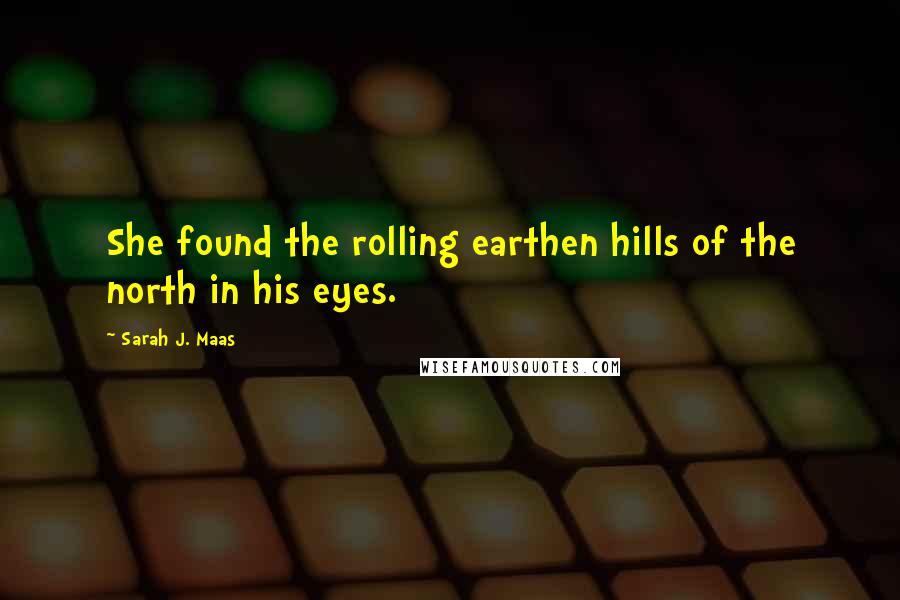 Sarah J. Maas Quotes: She found the rolling earthen hills of the north in his eyes.