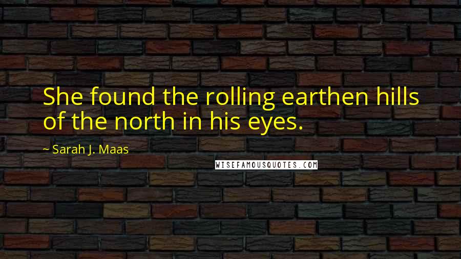 Sarah J. Maas Quotes: She found the rolling earthen hills of the north in his eyes.