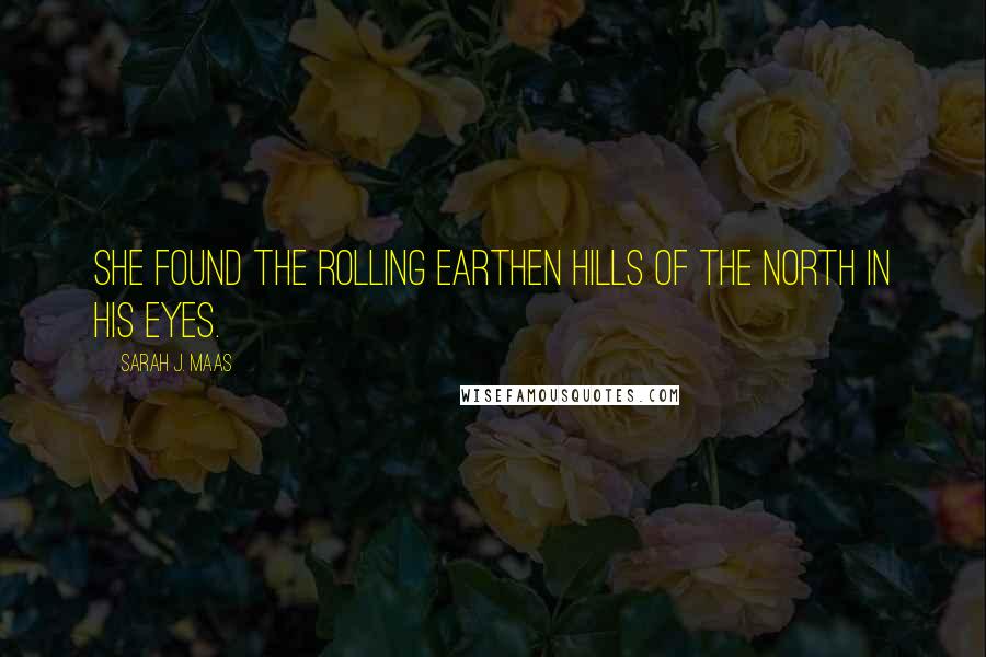 Sarah J. Maas Quotes: She found the rolling earthen hills of the north in his eyes.