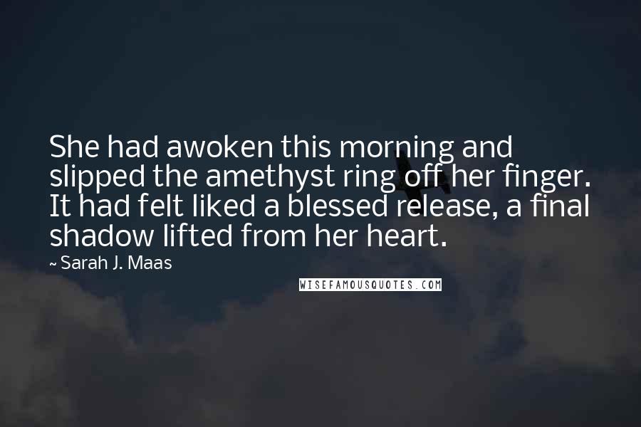 Sarah J. Maas Quotes: She had awoken this morning and slipped the amethyst ring off her finger. It had felt liked a blessed release, a final shadow lifted from her heart.