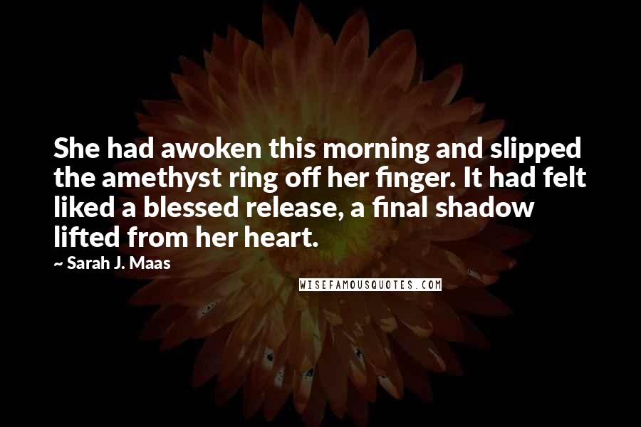 Sarah J. Maas Quotes: She had awoken this morning and slipped the amethyst ring off her finger. It had felt liked a blessed release, a final shadow lifted from her heart.
