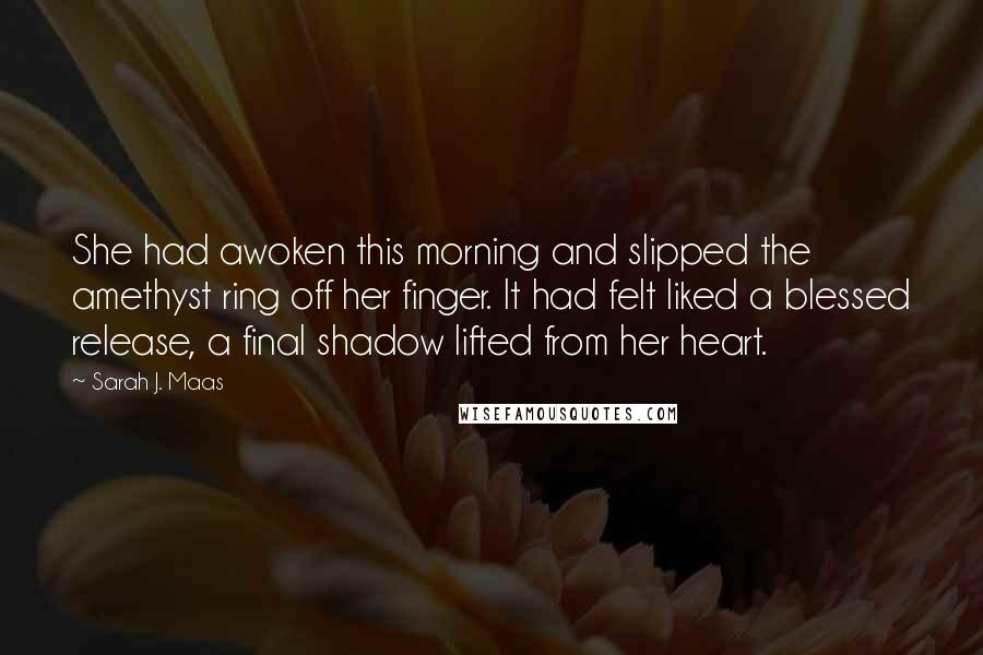 Sarah J. Maas Quotes: She had awoken this morning and slipped the amethyst ring off her finger. It had felt liked a blessed release, a final shadow lifted from her heart.