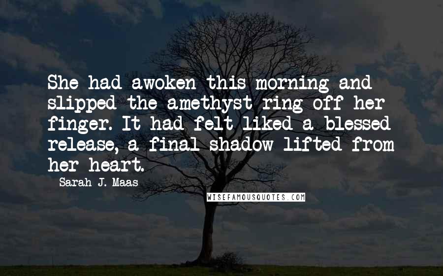 Sarah J. Maas Quotes: She had awoken this morning and slipped the amethyst ring off her finger. It had felt liked a blessed release, a final shadow lifted from her heart.