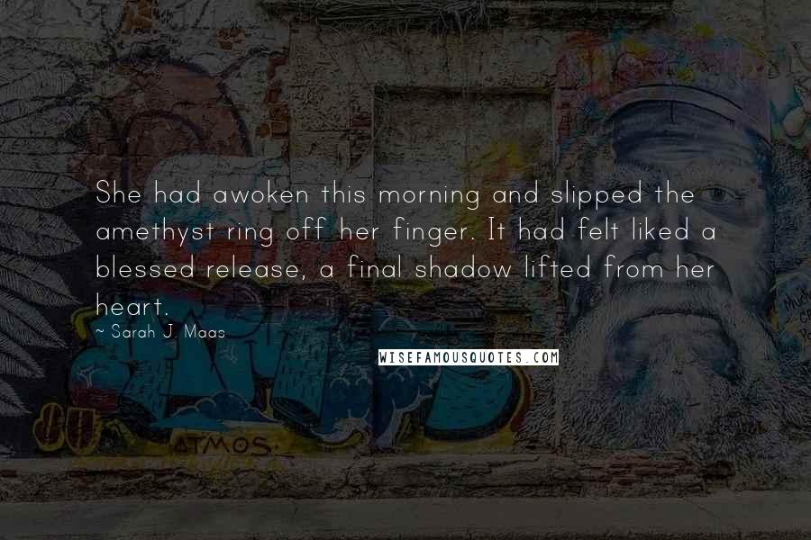 Sarah J. Maas Quotes: She had awoken this morning and slipped the amethyst ring off her finger. It had felt liked a blessed release, a final shadow lifted from her heart.