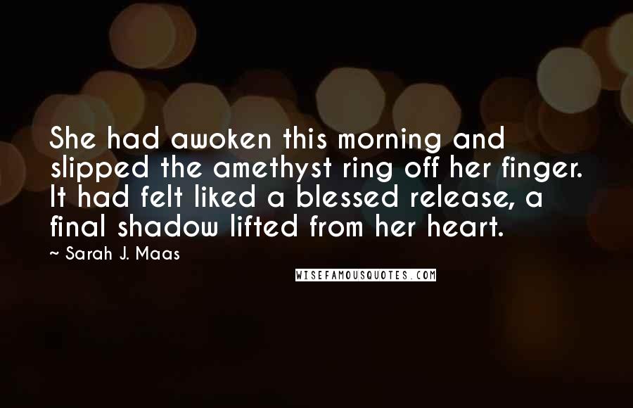 Sarah J. Maas Quotes: She had awoken this morning and slipped the amethyst ring off her finger. It had felt liked a blessed release, a final shadow lifted from her heart.