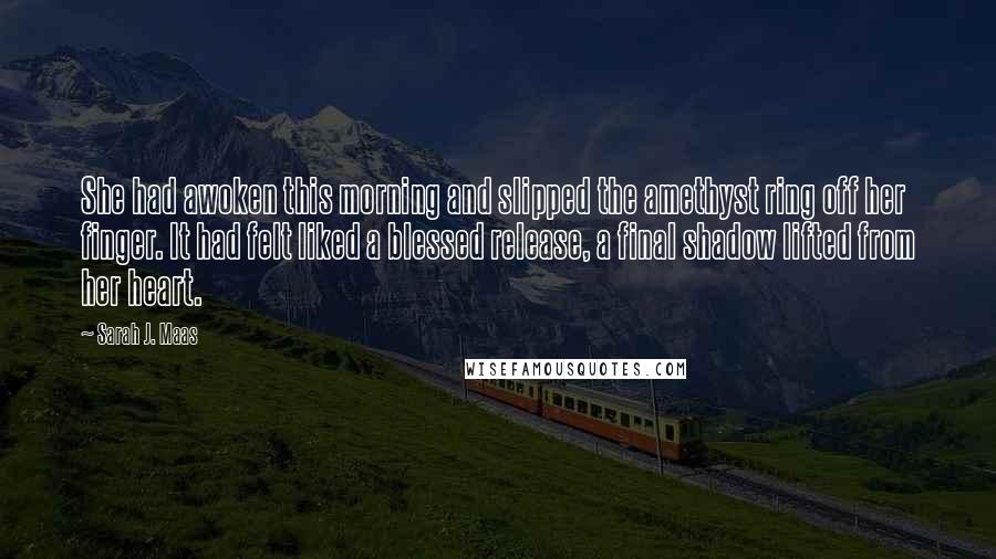 Sarah J. Maas Quotes: She had awoken this morning and slipped the amethyst ring off her finger. It had felt liked a blessed release, a final shadow lifted from her heart.