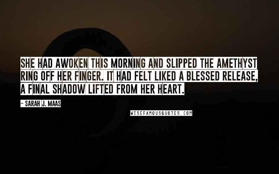 Sarah J. Maas Quotes: She had awoken this morning and slipped the amethyst ring off her finger. It had felt liked a blessed release, a final shadow lifted from her heart.