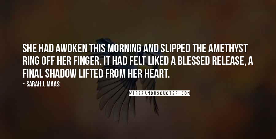 Sarah J. Maas Quotes: She had awoken this morning and slipped the amethyst ring off her finger. It had felt liked a blessed release, a final shadow lifted from her heart.