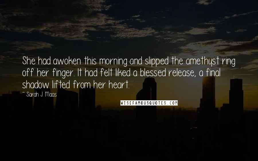 Sarah J. Maas Quotes: She had awoken this morning and slipped the amethyst ring off her finger. It had felt liked a blessed release, a final shadow lifted from her heart.