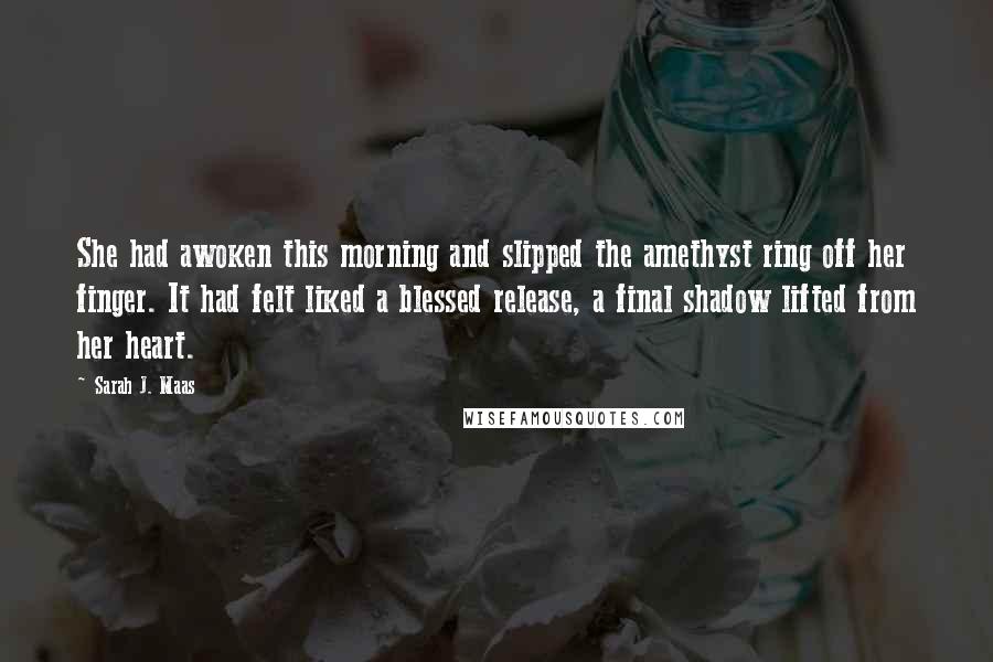 Sarah J. Maas Quotes: She had awoken this morning and slipped the amethyst ring off her finger. It had felt liked a blessed release, a final shadow lifted from her heart.