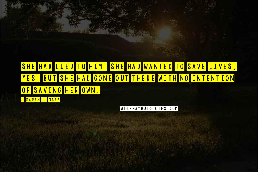 Sarah J. Maas Quotes: She had lied to him. She had wanted to save lives, yes. But she had gone out there with no intention of saving her own.