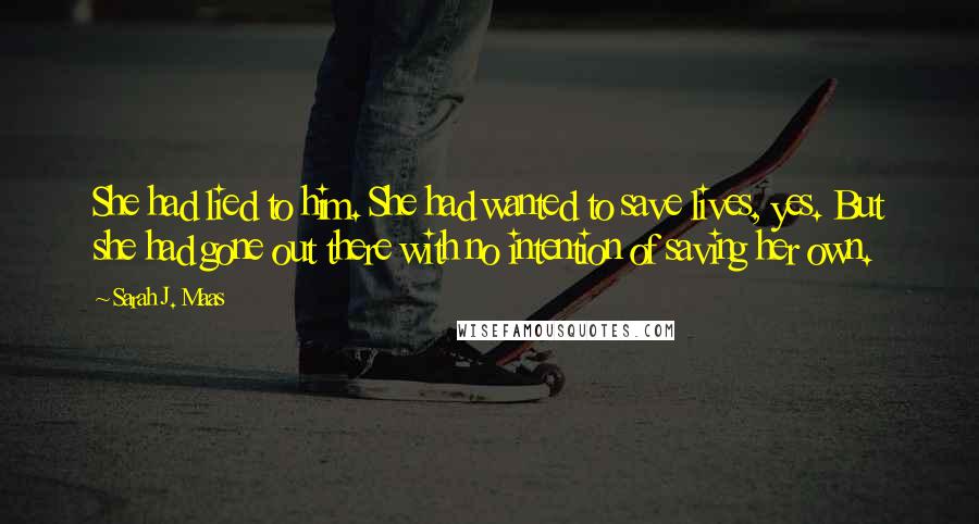 Sarah J. Maas Quotes: She had lied to him. She had wanted to save lives, yes. But she had gone out there with no intention of saving her own.