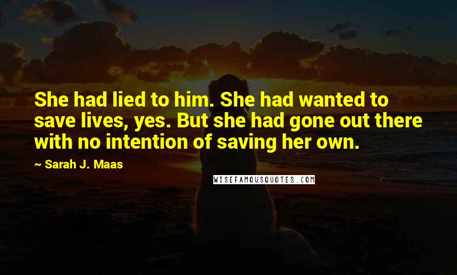 Sarah J. Maas Quotes: She had lied to him. She had wanted to save lives, yes. But she had gone out there with no intention of saving her own.
