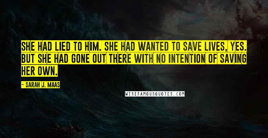 Sarah J. Maas Quotes: She had lied to him. She had wanted to save lives, yes. But she had gone out there with no intention of saving her own.